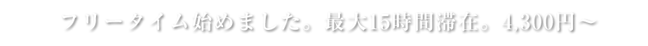 フリータイム始めました。最大15時間滞在。3980円～